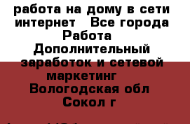 работа на дому в сети интернет - Все города Работа » Дополнительный заработок и сетевой маркетинг   . Вологодская обл.,Сокол г.